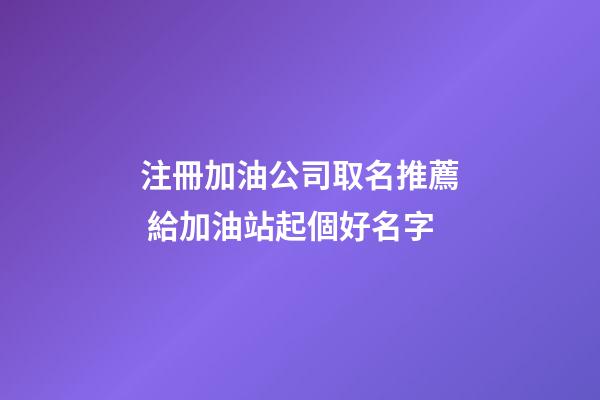 注冊加油公司取名推薦 給加油站起個好名字-第1張-公司起名-玄機派